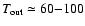 $\ensuremath{T_\ensuremath{{\rm out}}}\simeq 60{-}100$