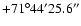$+71^\circ 44'25.6''$