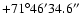$ +71^\circ 46'34.6''$