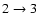 $2 \rightarrow
3$