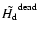 $\tilde{H_{\rm d}}^{\rm dead}$