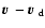 $ \mbox{\boldmath {$v$ }} - \mbox{\boldmath {$v$ }} _{\rm d}$