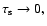 $\tau_{\rm s} \rightarrow 0,$