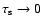 $\tau_{\rm s} \rightarrow 0$