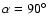 $\alpha =90^\circ $