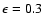 $\epsilon=0.3$