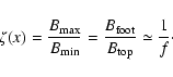 \begin{displaymath}%
\zeta(x)=\frac{B_{{\rm max}}}{B_{{\rm min}}}=\frac{B_{{\rm foot}}}{B_{{\rm top}}}\simeq
\frac{1}{f}\cdot
\end{displaymath}