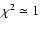 $\chi^2 \simeq 1$