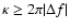 $\kappa \geq 2\pi \vert\Delta f\vert$