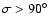 $\sigma > 90^\circ$