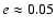 $e \approx 0.05$