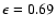 $\epsilon = 0.69$