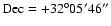 $\rm Dec = +32^{\circ} 05' 46''$