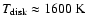 $T_{{\rm disk}} \approx 1600~{\rm K}$