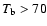 $T_{\rm b} > 70$