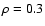 $\rho = 0.3$