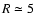 $R\simeq 5$