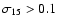 $\sigma_{15}>0.1$