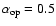 $\alpha_{\rm op}=0.5$