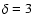 $\delta = 3$