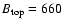 $B_{\rm top}=660$