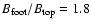 $B_{\rm foot}/B_{\rm top}=1.8$