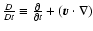 $\frac{D}{Dt}\equiv\frac{\partial}{\partial t}+( \vec{v}\cdot\nabla )$
