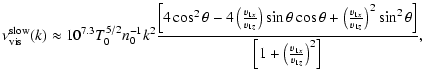 $\displaystyle %
\nu_{{\rm vis}}^{{\rm slow}}(k) \approx 10^{7.3} T_0^{5/2}n_0^{...
...t)^2 \sin^2\theta\right]}{\left[1+\left(\frac{v_{1x}}{v_{1z}}\right)^2\right]},$
