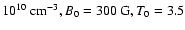 $10^{10}~{\rm cm^{-3}}, B_0=300~{\rm G}, T_0=3.5$
