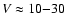 $V \approx 10{-}30$