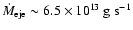 $\dot{M}_{\rm eje} \sim 6.5 \times 10^{13}~\rm g ~s^{-1}$