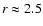 $r \approx 2.5$