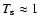 $T_{\rm s} \approx 1$