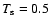 $T_{\rm s}=0.5$
