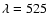 $\lambda=525$