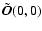$\tilde{\vec{O}}(0,0)$