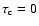$\tau_{\rm c}=0$