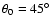 $\theta _0=45^\circ $