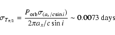 \begin{displaymath}\sigma _{T_{\pi/2}}=\frac{P_{\rm orb}\sigma _{(a_{x}/c \sin i})}
{2\pi a_{x}/c \sin i} \sim 0.0073~\rm days
\end{displaymath}