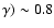 $\gamma) \sim0.8$