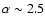 $\alpha \sim 2.5$