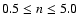 $0.5 \le n \le 5.0$