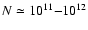 $N \simeq 10^{11}{-}10^{12}$