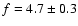 $f = 4.7 \pm 0.3$