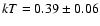 $kT=0.39\pm 0.06$