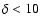 $\delta < 10$
