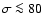 $\sigma \la 80$