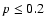 $p\leq 0.2$