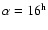 $\alpha =16^{\rm h}$