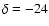 $\delta=-24$